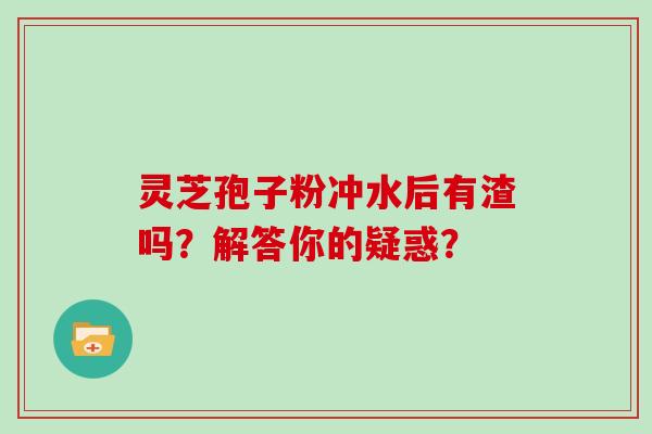 灵芝孢子粉冲水后有渣吗？解答你的疑惑？