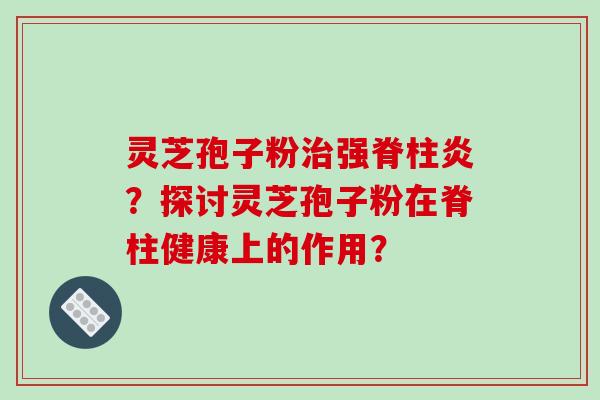 灵芝孢子粉治强脊柱炎？探讨灵芝孢子粉在脊柱健康上的作用？