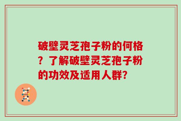 破壁灵芝孢子粉的何格？了解破壁灵芝孢子粉的功效及适用人群？