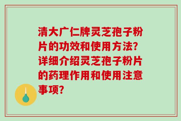 清大广仁牌灵芝孢子粉片的功效和使用方法？详细介绍灵芝孢子粉片的药理作用和使用注意事项？