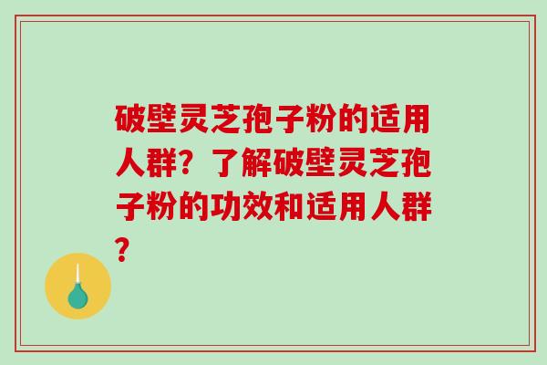 破壁灵芝孢子粉的适用人群？了解破壁灵芝孢子粉的功效和适用人群？