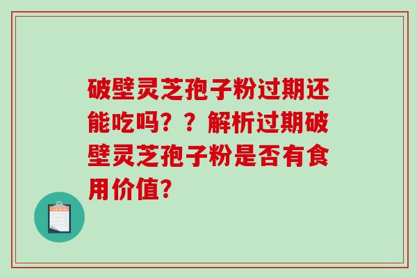 破壁灵芝孢子粉过期还能吃吗？？解析过期破壁灵芝孢子粉是否有食用价值？