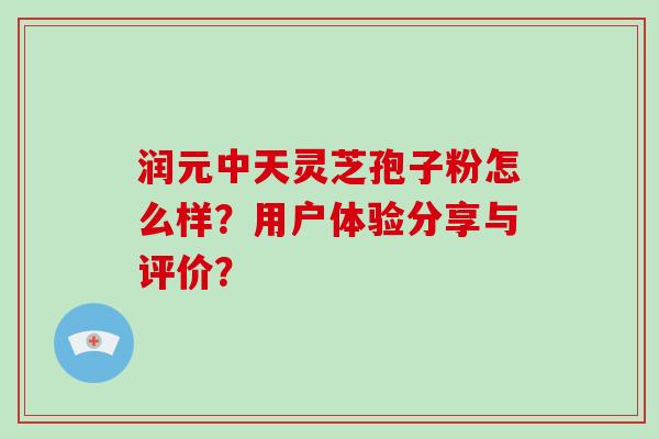 润元中天灵芝孢子粉怎么样？用户体验分享与评价？