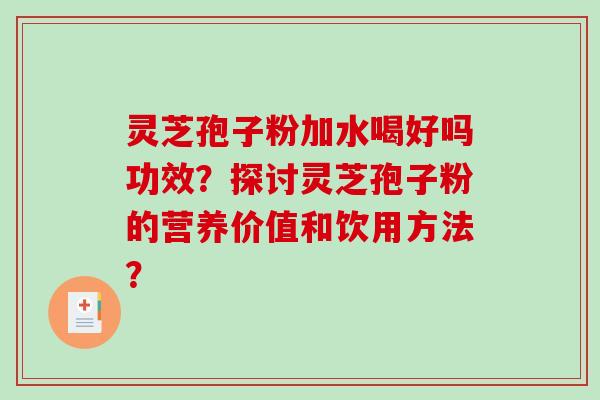 灵芝孢子粉加水喝好吗功效？探讨灵芝孢子粉的营养价值和饮用方法？