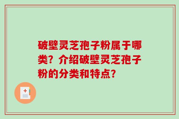 破壁灵芝孢子粉属于哪类？介绍破壁灵芝孢子粉的分类和特点？