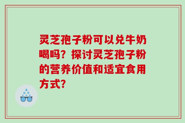 灵芝孢子粉可以兑牛奶喝吗？探讨灵芝孢子粉的营养价值和适宜食用方式？
