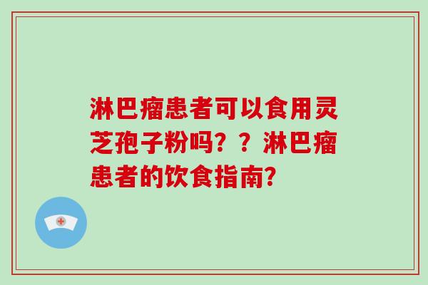 淋巴瘤患者可以食用灵芝孢子粉吗？？淋巴瘤患者的饮食指南？