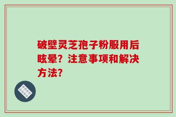 破壁灵芝孢子粉服用后眩晕？注意事项和解决方法？