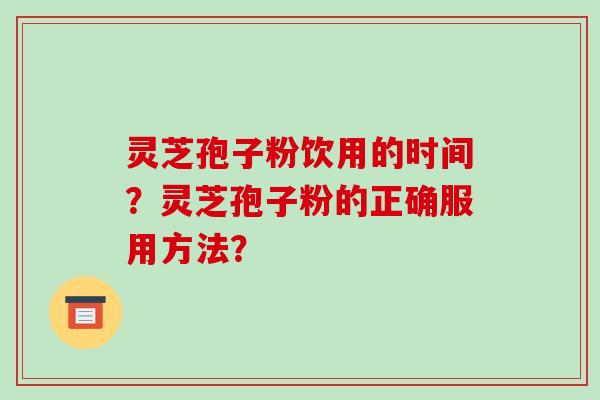 灵芝孢子粉饮用的时间？灵芝孢子粉的正确服用方法？