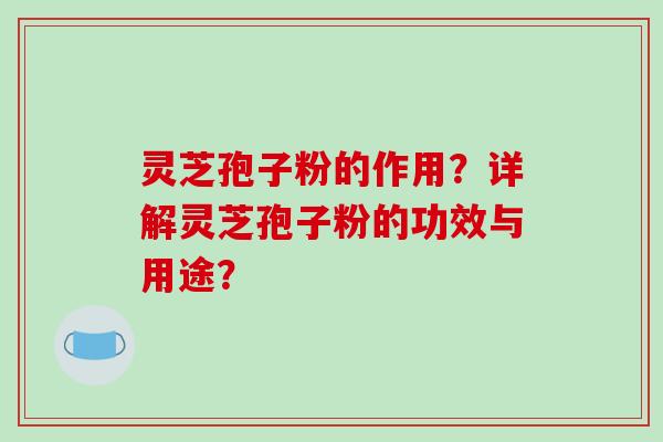 灵芝孢子粉的作用？详解灵芝孢子粉的功效与用途？