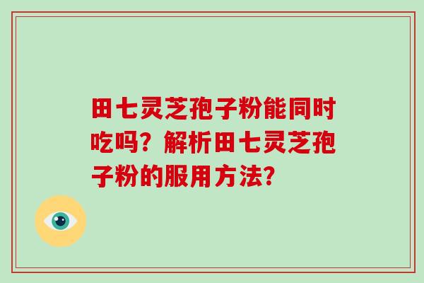 田七灵芝孢子粉能同时吃吗？解析田七灵芝孢子粉的服用方法？