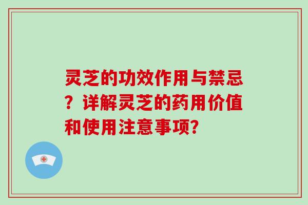 灵芝的功效作用与禁忌？详解灵芝的药用价值和使用注意事项？