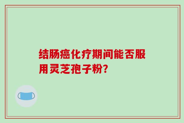 结肠癌化疗期间能否服用灵芝孢子粉？