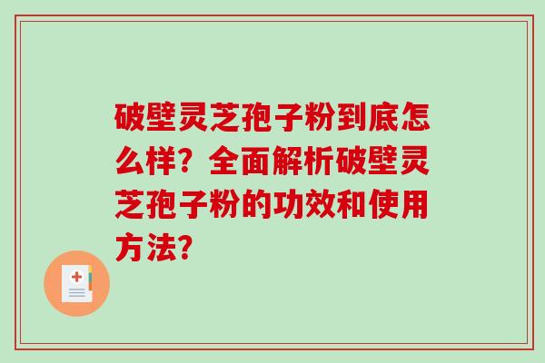 破壁灵芝孢子粉到底怎么样？全面解析破壁灵芝孢子粉的功效和使用方法？