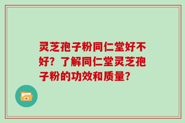 灵芝孢子粉同仁堂好不好？了解同仁堂灵芝孢子粉的功效和质量？