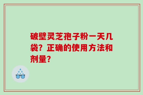 破壁灵芝孢子粉一天几袋？正确的使用方法和剂量？