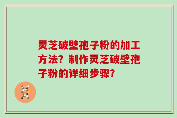 灵芝破壁孢子粉的加工方法？制作灵芝破壁孢子粉的详细步骤？