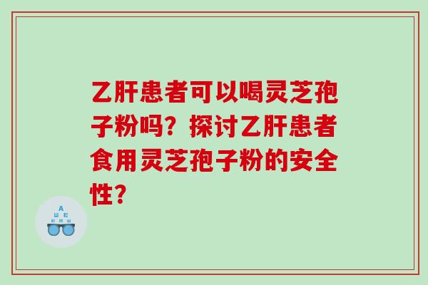 乙肝患者可以喝灵芝孢子粉吗？探讨乙肝患者食用灵芝孢子粉的安全性？