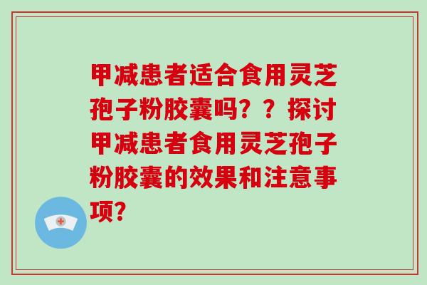甲减患者适合食用灵芝孢子粉胶囊吗？？探讨甲减患者食用灵芝孢子粉胶囊的效果和注意事项？