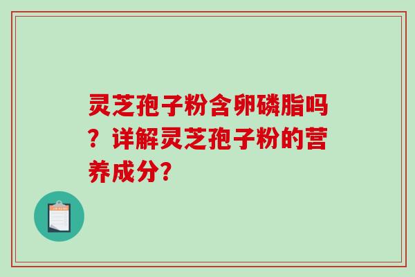 灵芝孢子粉含卵磷脂吗？详解灵芝孢子粉的营养成分？