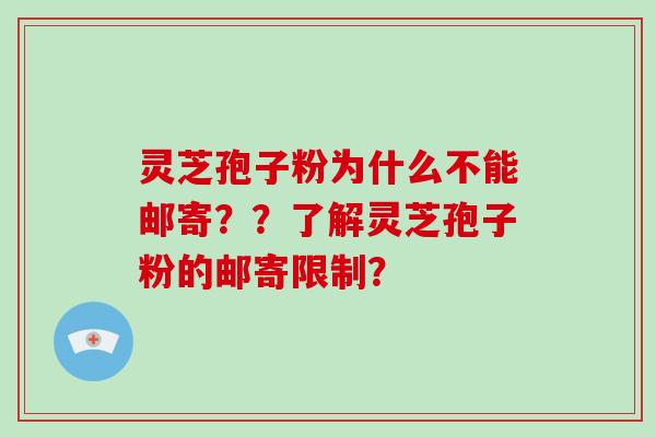 灵芝孢子粉为什么不能邮寄？？了解灵芝孢子粉的邮寄限制？
