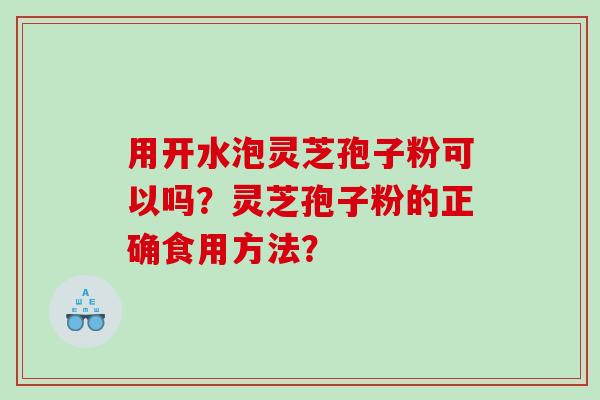 用开水泡灵芝孢子粉可以吗？灵芝孢子粉的正确食用方法？