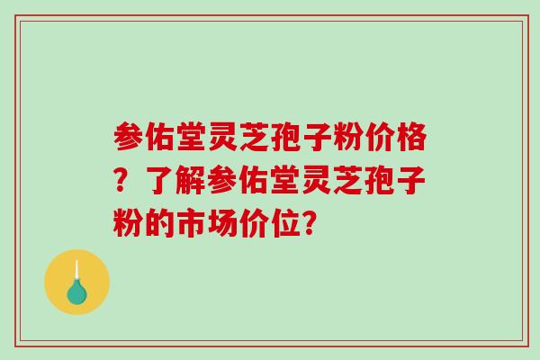 参佑堂灵芝孢子粉价格？了解参佑堂灵芝孢子粉的市场价位？