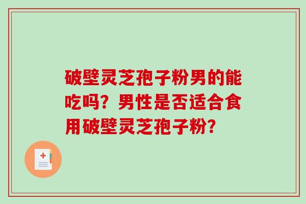 破壁灵芝孢子粉男的能吃吗？男性是否适合食用破壁灵芝孢子粉？