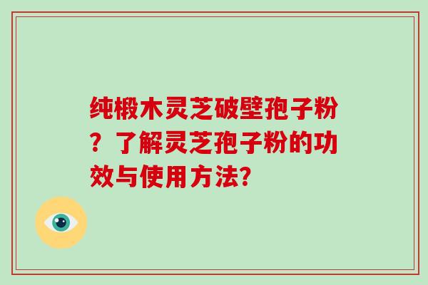 纯椴木灵芝破壁孢子粉？了解灵芝孢子粉的功效与使用方法？