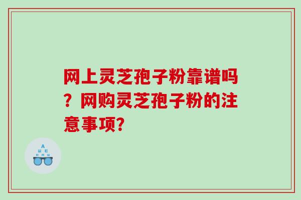 网上灵芝孢子粉靠谱吗？网购灵芝孢子粉的注意事项？