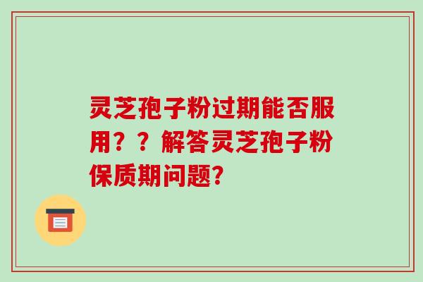 灵芝孢子粉过期能否服用？？解答灵芝孢子粉保质期问题？