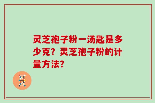 灵芝孢子粉一汤匙是多少克？灵芝孢子粉的计量方法？