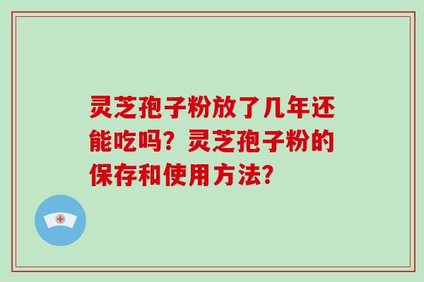 灵芝孢子粉放了几年还能吃吗？灵芝孢子粉的保存和使用方法？