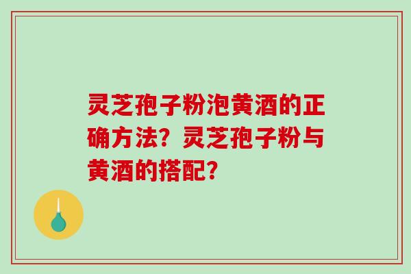 灵芝孢子粉泡黄酒的正确方法？灵芝孢子粉与黄酒的搭配？