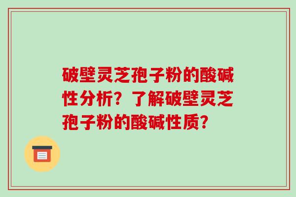 破壁灵芝孢子粉的酸碱性分析？了解破壁灵芝孢子粉的酸碱性质？