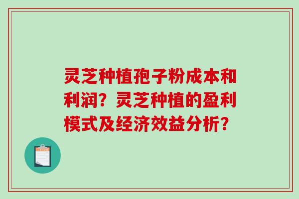 灵芝种植孢子粉成本和利润？灵芝种植的盈利模式及经济效益分析？