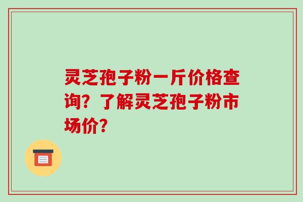 灵芝孢子粉一斤价格查询？了解灵芝孢子粉市场价？