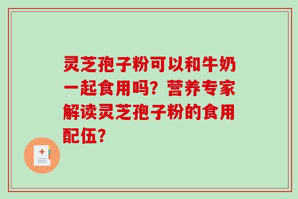 灵芝孢子粉可以和牛奶一起食用吗？营养专家解读灵芝孢子粉的食用配伍？