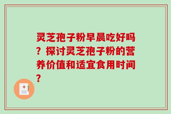 灵芝孢子粉早晨吃好吗？探讨灵芝孢子粉的营养价值和适宜食用时间？