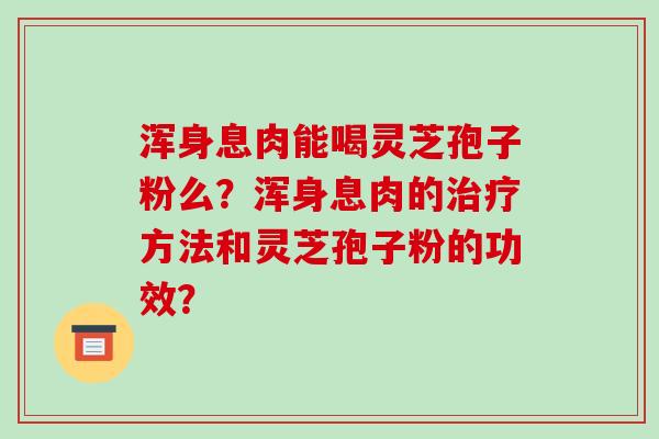 浑身息肉能喝灵芝孢子粉么？浑身息肉的治疗方法和灵芝孢子粉的功效？