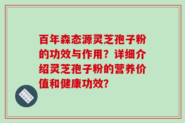 百年森态源灵芝孢子粉的功效与作用？详细介绍灵芝孢子粉的营养价值和健康功效？