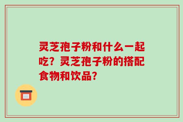 灵芝孢子粉和什么一起吃？灵芝孢子粉的搭配食物和饮品？