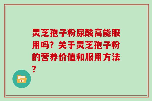 灵芝孢子粉尿酸高能服用吗？关于灵芝孢子粉的营养价值和服用方法？