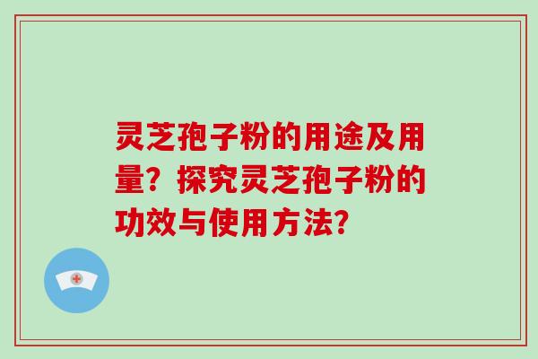 灵芝孢子粉的用途及用量？探究灵芝孢子粉的功效与使用方法？