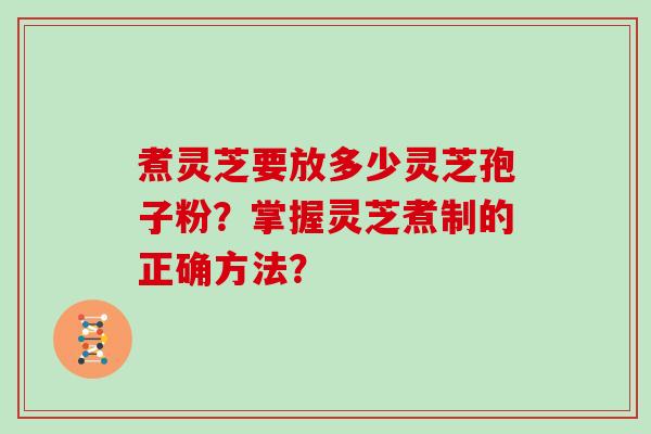 煮灵芝要放多少灵芝孢子粉？掌握灵芝煮制的正确方法？