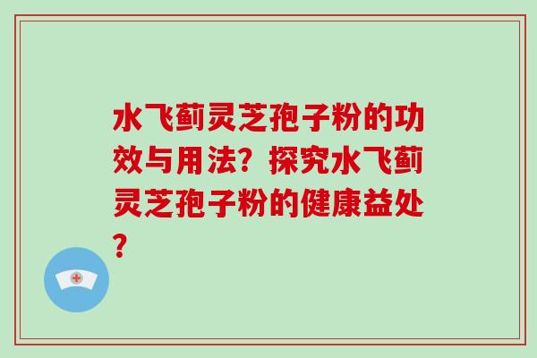 水飞蓟灵芝孢子粉的功效与用法？探究水飞蓟灵芝孢子粉的健康益处？