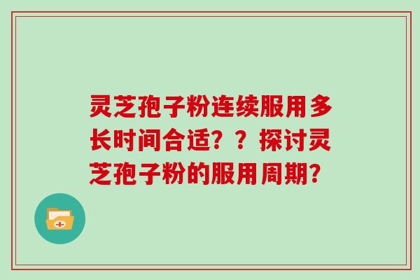 灵芝孢子粉连续服用多长时间合适？？探讨灵芝孢子粉的服用周期？