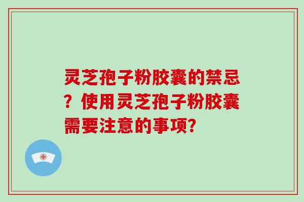 灵芝孢子粉胶囊的禁忌？使用灵芝孢子粉胶囊需要注意的事项？