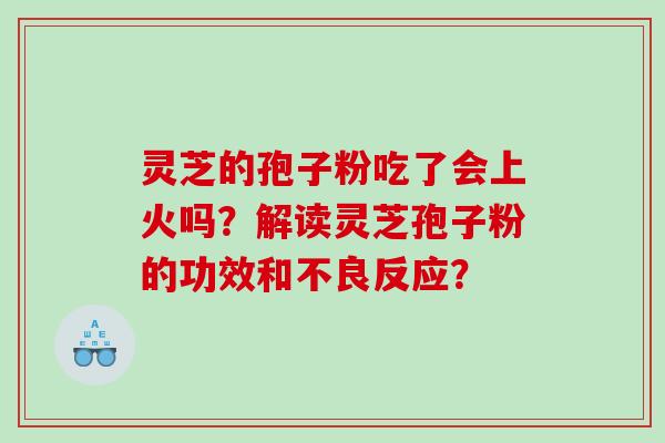 灵芝的孢子粉吃了会上火吗？解读灵芝孢子粉的功效和不良反应？