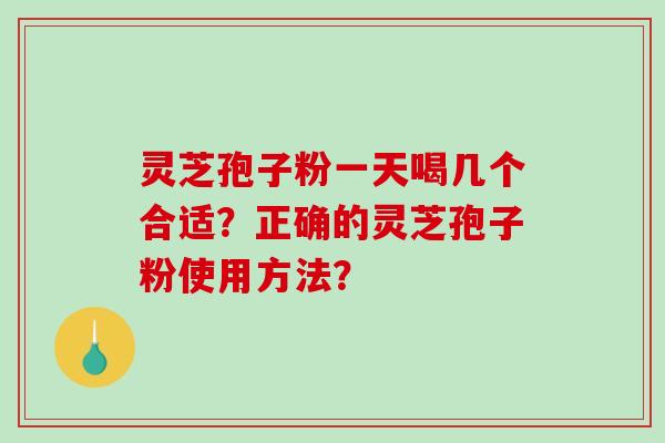 灵芝孢子粉一天喝几个合适？正确的灵芝孢子粉使用方法？